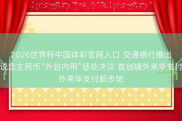 2026世界杯中国体彩官网入口 交通银行推出数字东说念主民币“外包内用”惩处决议 首创境外来华支付新步地