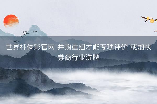 世界杯体彩官网 并购重组才能专项评价 或加快券商行业洗牌
