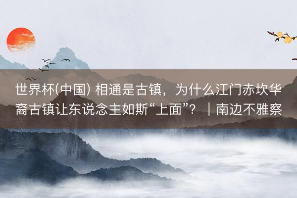 世界杯(中国) 相通是古镇，为什么江门赤坎华裔古镇让东说念主如斯“上面”？｜南边不雅察