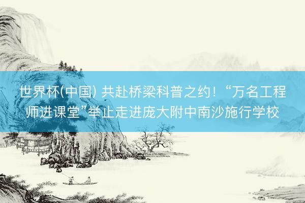 世界杯(中国) 共赴桥梁科普之约！“万名工程师进课堂”举止走进庞大附中南沙施行学校