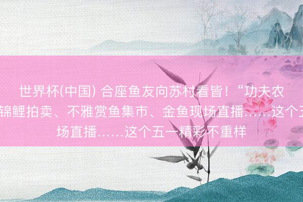 世界杯(中国) 合座鱼友向苏村看皆！“功夫农品”讲堂、名优锦鲤拍卖、不雅赏鱼集市、金鱼现场直播……这个五一精彩不重样