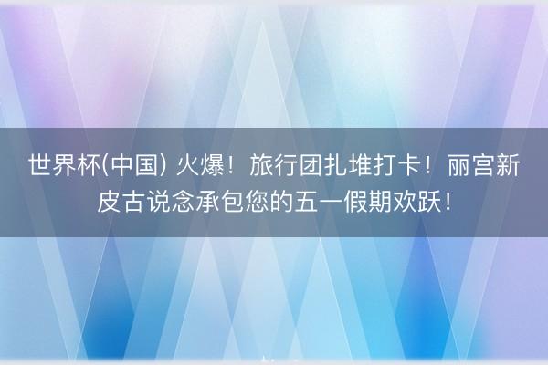 世界杯(中国) 火爆!旅行团扎堆打卡!丽宫新皮古说念承包您的五一假期欢跃!