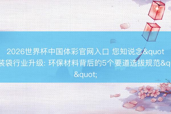 2026世界杯中国体彩官网入口 您知说念"包装袋行业升级: 环保材料背后的5个要道选拔规范"