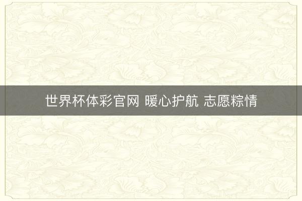 世界杯体彩官网 暖心护航 志愿粽情