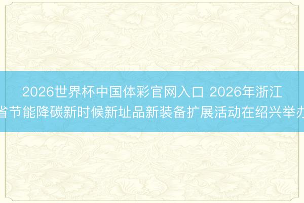 2026世界杯中国体彩官网入口 2026年浙江省节能降碳新时候新址品新装备扩展活动在绍兴举办