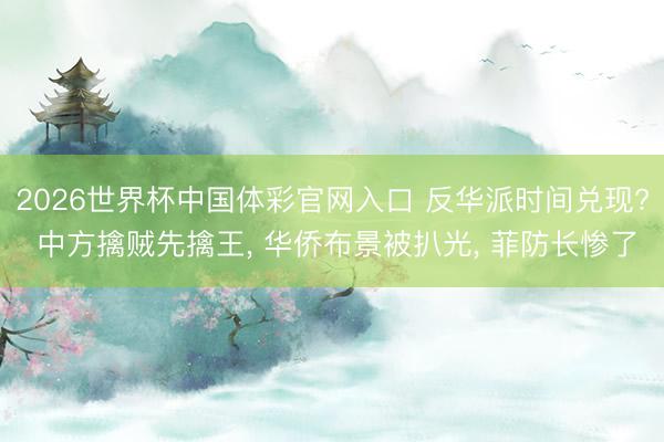 2026世界杯中国体彩官网入口 反华派时间兑现? 中方擒贼先擒王， 华侨布景被扒光， 菲防长惨了