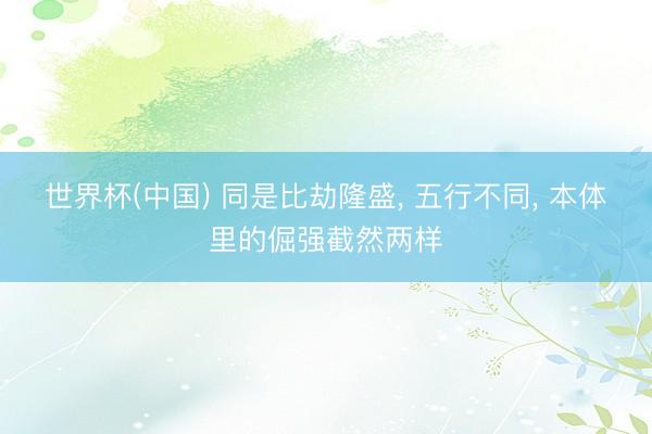 世界杯(中国) 同是比劫隆盛， 五行不同， 本体里的倔强截然两样