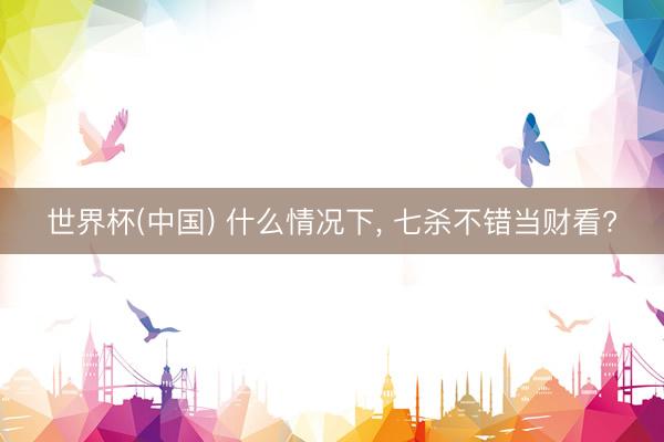 世界杯(中国) 什么情况下, 七杀不错当财看?
