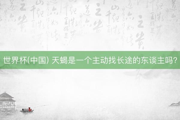 世界杯(中国) 天蝎是一个主动找长途的东谈主吗?