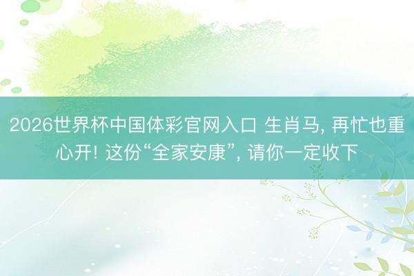 2026世界杯中国体彩官网入口 生肖马， 再忙也重心开! 这份“全家安康”， 请你一定收下