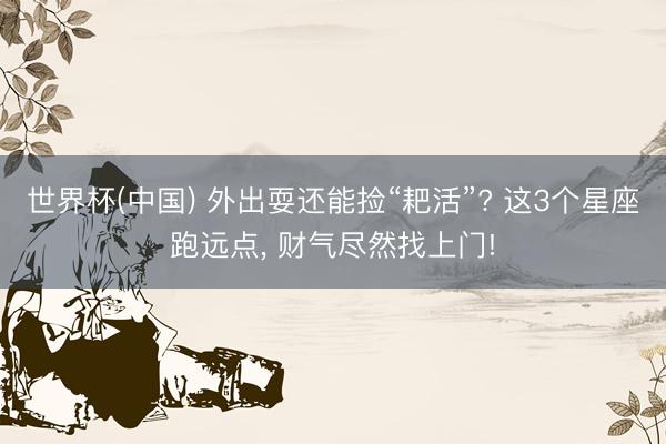 世界杯(中国) 外出耍还能捡“耙活”? 这3个星座跑远点, 财气尽然找上门!