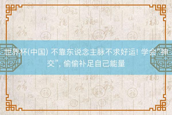 世界杯(中国) 不靠东说念主脉不求好运! 学会“神交”， 偷偷补足自己能量