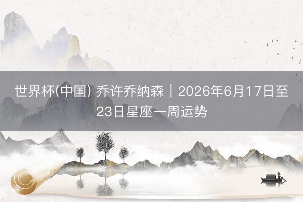 世界杯(中国) 乔许乔纳森︱2026年6月17日至23日星座一周运势