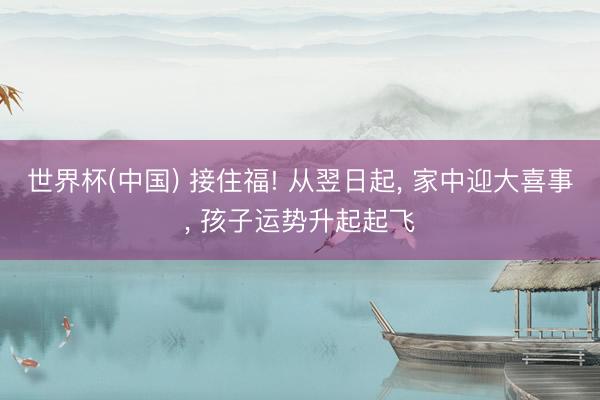 世界杯(中国) 接住福! 从翌日起, 家中迎大喜事, 孩子运势升起起飞
